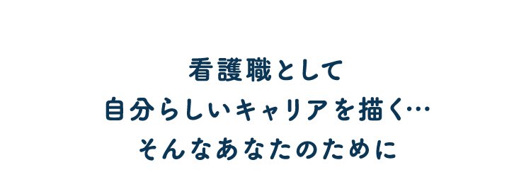 看護職として自分らしいキャリアを描く…。そんなあなたのために