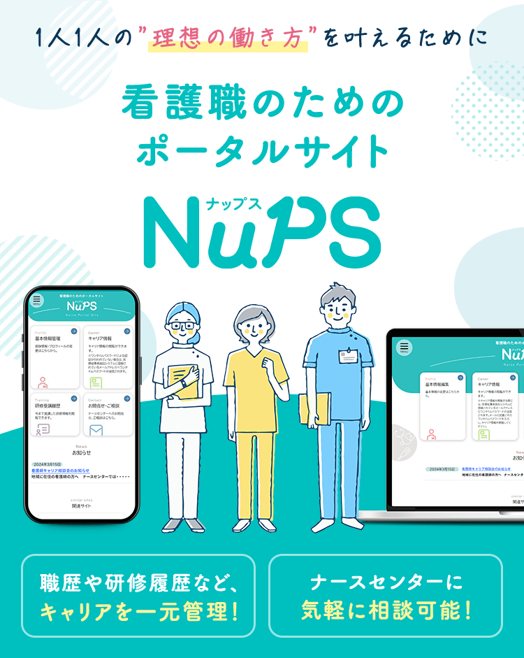 1人1人の"理想の働き方"を叶えるために看護職のためのポータルサイト NuPS（ナップス） 職歴や研修履歴など、キャリアを一元管理！ ナースセンターに気軽に相談可能！ まずはIDを申請！